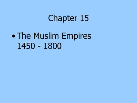 Chapter 15 The Muslim Empires 1450 - 1800.