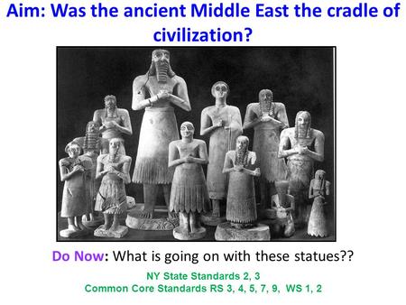 Aim: Was the ancient Middle East the cradle of civilization? Do Now: What is going on with these statues?? NY State Standards 2, 3 Common Core Standards.