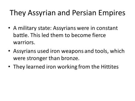 They Assyrian and Persian Empires A military state: Assyrians were in constant battle. This led them to become fierce warriors. Assyrians used iron weapons.