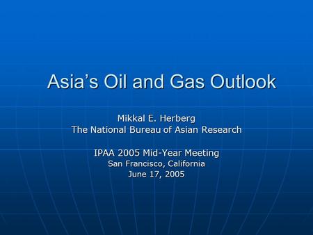 Asia’s Oil and Gas Outlook Mikkal E. Herberg The National Bureau of Asian Research IPAA 2005 Mid-Year Meeting San Francisco, California June 17, 2005.