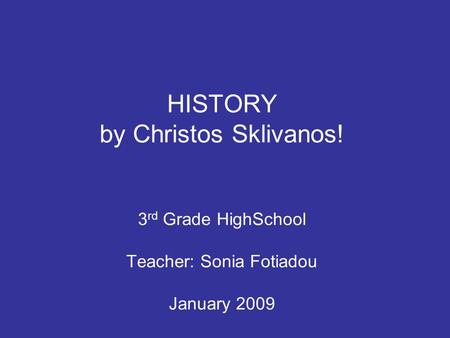 HISTORY by Christos Sklivanos! 3 rd Grade HighSchool Teacher: Sonia Fotiadou January 2009.