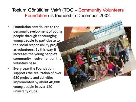 Toplum Gönüllüleri Vakfı (TOG – Community Volunteers Foundation) is founded in December 2002. Foundation contributes to the personal development of young.