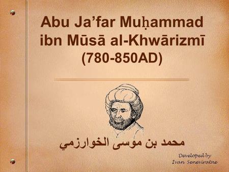 Abu Ja’far Mu ḥ ammad ibn Mūsā al-Khwārizmī (780-850AD) محمد بن موسى الخوارزمي Developed by Ivan Seneviratne.