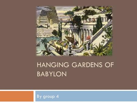 HANGING GARDENS OF BABYLON By group 4. Seven Wonders of the Ancient World  The Hanging Gardens of Babylon were one of the Seven Wonders of the Ancient.