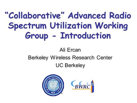 “Collaborative” Advanced Radio Spectrum Utilization Working Group - Introduction Ali Ercan Berkeley Wireless Research Center UC Berkeley TexPoint fonts.