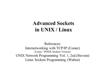 Advanced Sockets in UNIX / Linux References: Internetworking with TCP/IP (Comer) (Linux / POSIX Sockets Version) UNIX Network Programming Vol. 1, 2ed.(Stevens)