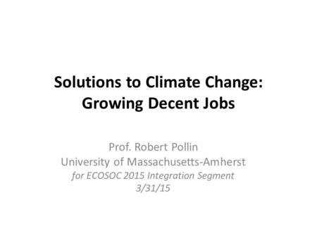Solutions to Climate Change: Growing Decent Jobs Prof. Robert Pollin University of Massachusetts-Amherst for ECOSOC 2015 Integration Segment 3/31/15.
