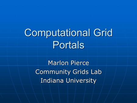 Computational Grid Portals Marlon Pierce Community Grids Lab Indiana University.