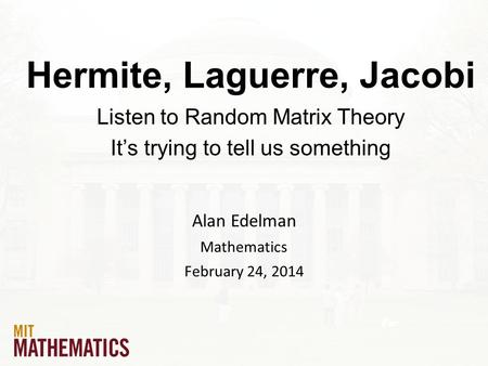 Hermite, Laguerre, Jacobi Listen to Random Matrix Theory It’s trying to tell us something Alan Edelman Mathematics February 24, 2014.