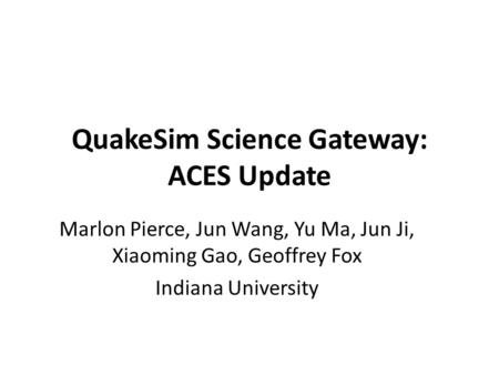 QuakeSim Science Gateway: ACES Update Marlon Pierce, Jun Wang, Yu Ma, Jun Ji, Xiaoming Gao, Geoffrey Fox Indiana University.