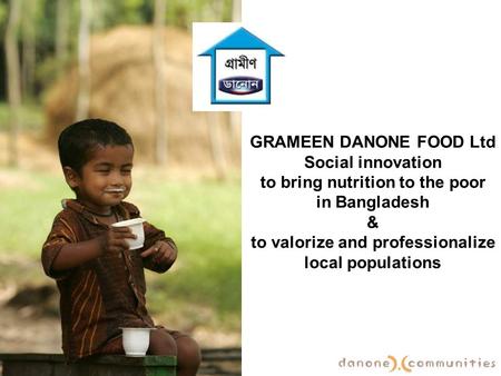 GRAMEEN DANONE FOOD Ltd Social innovation to bring nutrition to the poor in Bangladesh & to valorize and professionalize local populations.