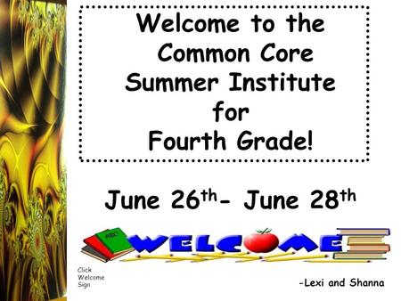 Welcome to the Common Core Summer Institute for Fourth Grade! June 26 th - June 28 th -Lexi and Shanna Click Welcome Sign.