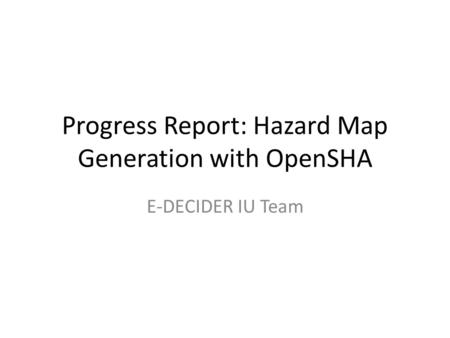 Progress Report: Hazard Map Generation with OpenSHA E-DECIDER IU Team.