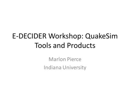 E-DECIDER Workshop: QuakeSim Tools and Products Marlon Pierce Indiana University.