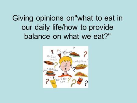 Giving opinions onwhat to eat in our daily life/how to provide balance on what we eat?