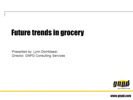 Www.gnpd.com Presented by: Lynn Dornblaser, Director, GNPD Consulting Services Future trends in grocery.