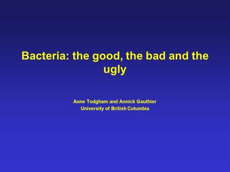 Bacteria: the good, the bad and the ugly Anne Todgham and Annick Gauthier University of British Columbia.