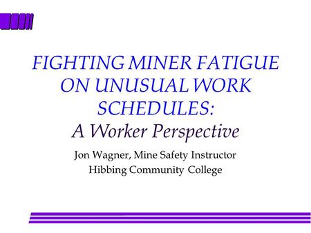 FIGHTING MINER FATIGUE ON UNUSUAL WORK SCHEDULES: A Worker Perspective Jon Wagner, Mine Safety Instructor Hibbing Community College.