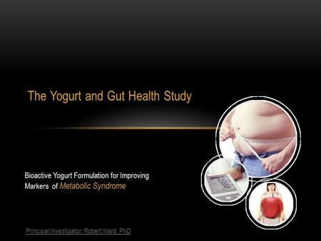 The Yogurt and Gut Health Study Principal Investigator: Robert Ward, PhD Bioactive Yogurt Formulation for Improving Markers of Metabolic Syndrome.