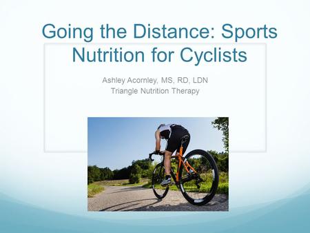 Going the Distance: Sports Nutrition for Cyclists Ashley Acornley, MS, RD, LDN Triangle Nutrition Therapy.