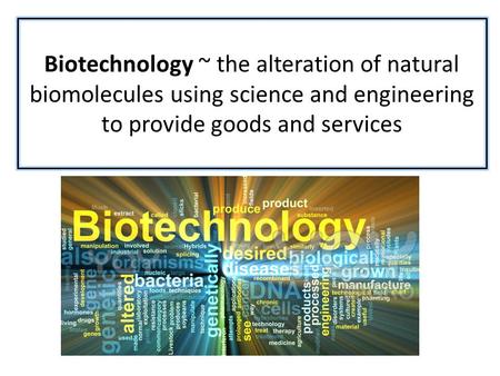 Biotechnology ~ the alteration of natural biomolecules using science and engineering to provide goods and services.