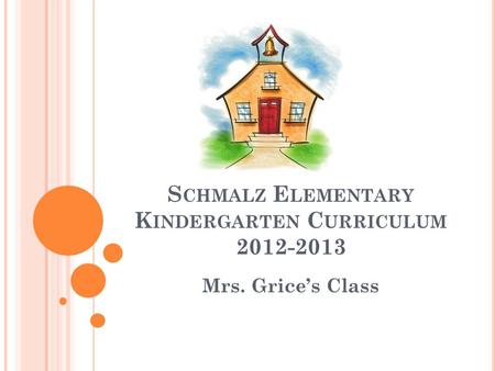 S CHMALZ E LEMENTARY K INDERGARTEN C URRICULUM 2012-2013 Mrs. Grice’s Class.