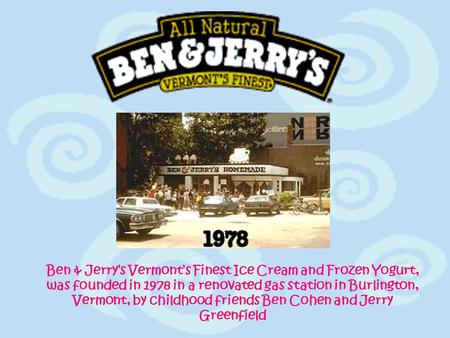 Ben & Jerry’s Vermont’s Finest Ice Cream and Frozen Yogurt, was founded in 1978 in a renovated gas station in Burlington, Vermont, by childhood friends.