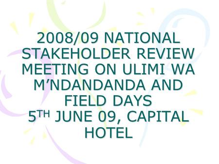 2008/09 NATIONAL STAKEHOLDER REVIEW MEETING ON ULIMI WA M’NDANDANDA AND FIELD DAYS 5 TH JUNE 09, CAPITAL HOTEL.
