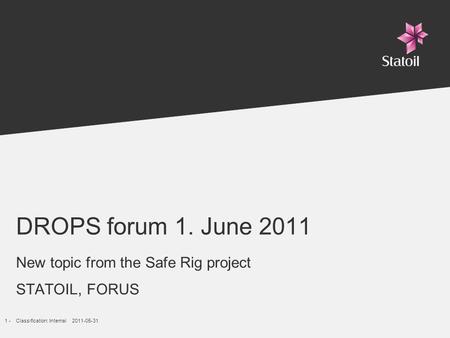 1 -Classification: Internal 2011-05-31 DROPS forum 1. June 2011 New topic from the Safe Rig project STATOIL, FORUS.