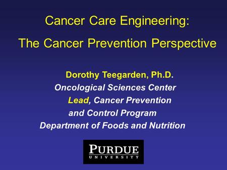 Cancer Care Engineering: The Cancer Prevention Perspective Dorothy Teegarden, Ph.D. Oncological Sciences Center Lead, Cancer Prevention and Control Program.