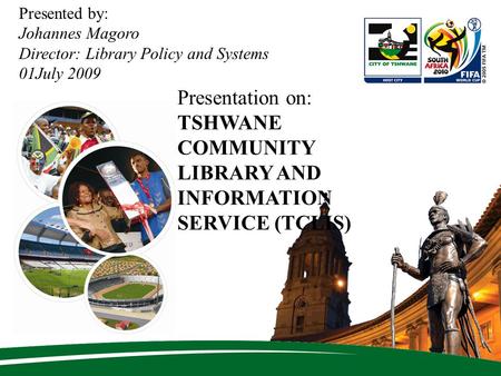 Presented by: Johannes Magoro Director: Library Policy and Systems 01July 2009 Presentation on: TSHWANE COMMUNITY LIBRARY AND INFORMATION SERVICE (TCLIS)