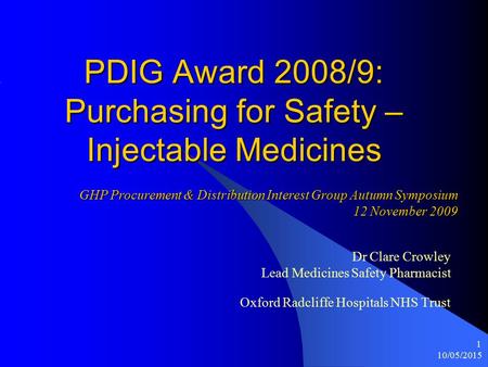 10/05/2015 1 PDIG Award 2008/9: Purchasing for Safety – Injectable Medicines Dr Clare Crowley Lead Medicines Safety Pharmacist Oxford Radcliffe Hospitals.