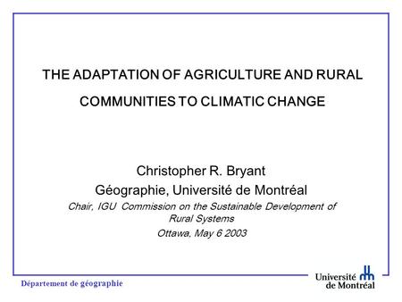 Département de géographie THE ADAPTATION OF AGRICULTURE AND RURAL COMMUNITIES TO CLIMATIC CHANGE Christopher R. Bryant Géographie, Université de Montréal.