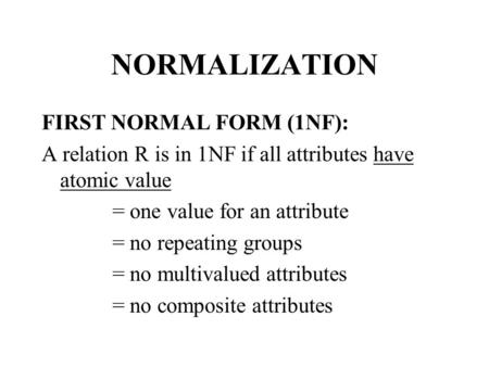 NORMALIZATION FIRST NORMAL FORM (1NF): A relation R is in 1NF if all attributes have atomic value = one value for an attribute = no repeating groups =