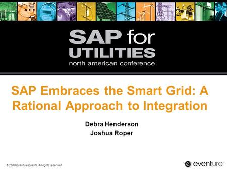 © 2008 Eventure Events. All rights reserved. SAP Embraces the Smart Grid: A Rational Approach to Integration Debra Henderson Joshua Roper.