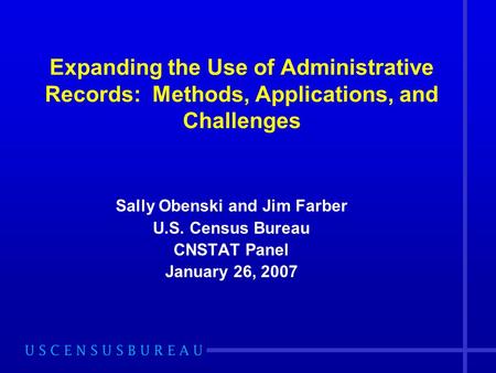 Sally Obenski and Jim Farber U.S. Census Bureau CNSTAT Panel January 26, 2007 Expanding the Use of Administrative Records: Methods, Applications, and Challenges.