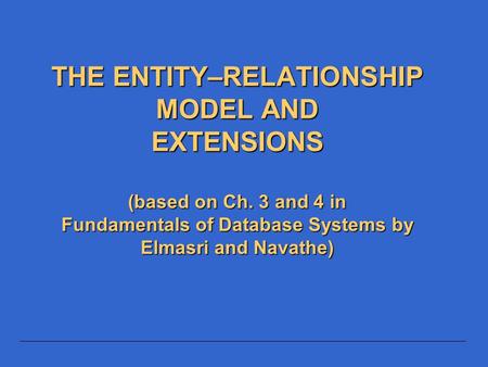 4/15/2017 THE ENTITY–RELATIONSHIP MODEL AND EXTENSIONS (based on Ch. 3 and 4 in Fundamentals of Database Systems by Elmasri and Navathe)
