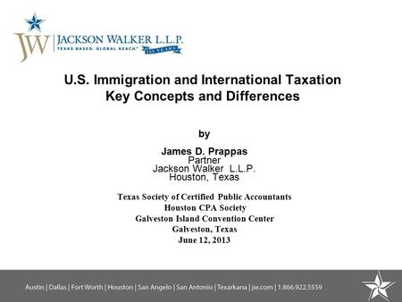 U.S. Immigration and International Taxation Key Concepts and Differences by James D. Prappas Partner Jackson Walker L.L.P. Houston, Texas Texas Society.