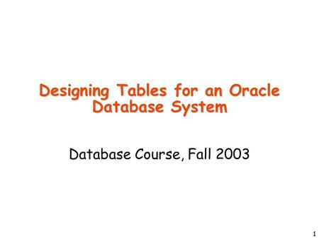1 Designing Tables for an Oracle Database System Database Course, Fall 2003.