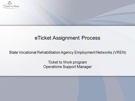 ETicket Assignment Process State Vocational Rehabilitation Agency Employment Networks (VREN) Ticket to Work program Operations Support Manager.