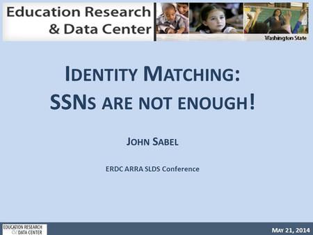 M AY 21, 2014 I DENTITY M ATCHING : SSN S ARE NOT ENOUGH ! J OHN S ABEL ERDC ARRA SLDS Conference.
