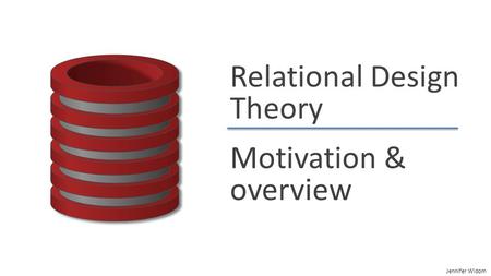 Jennifer Widom Relational Design Theory Motivation & overview.