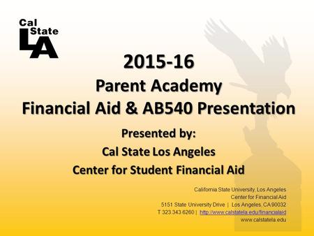 Presented by: Cal State Los Angeles Center for Student Financial Aid 2015-16 Parent Academy Financial Aid & AB540 Presentation California State University,