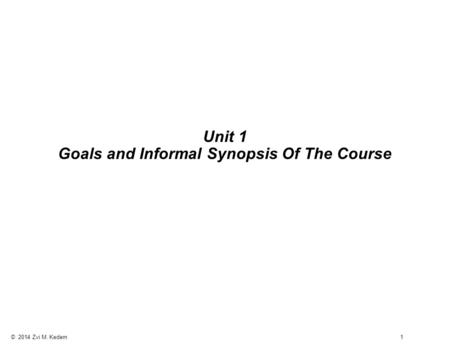 © 2014 Zvi M. Kedem 1 Unit 1 Goals and Informal Synopsis Of The Course.