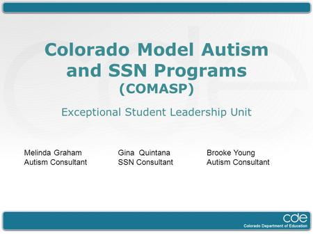 Colorado Model Autism and SSN Programs (COMASP) Exceptional Student Leadership Unit Melinda Graham Autism Consultant Gina Quintana SSN Consultant Brooke.