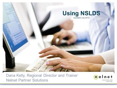 Dana Kelly, Regional Director and Trainer Nelnet Partner Solutions Using NSLDS Updated July 2012.