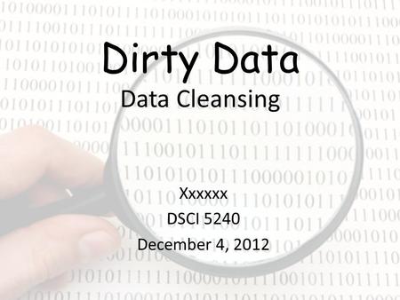 Dirty Data Data Cleansing Xxxxxx DSCI 5240 December 4, 2012.
