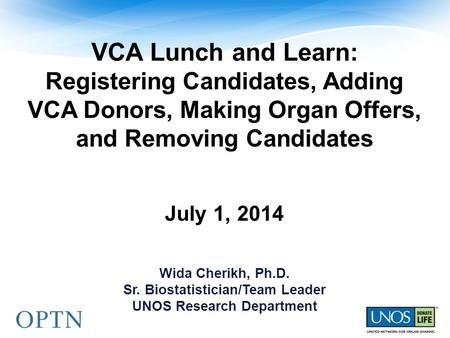 VCA Lunch and Learn: Registering Candidates, Adding VCA Donors, Making Organ Offers, and Removing Candidates July 1, 2014 Wida Cherikh, Ph.D. Sr. Biostatistician/Team.