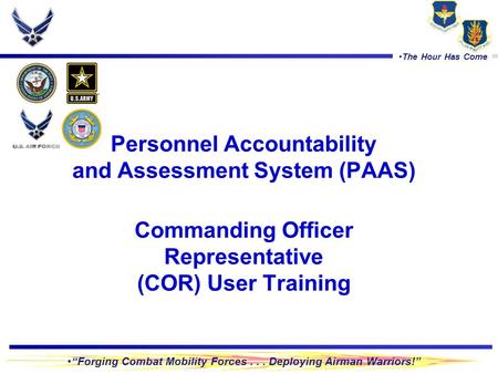 “Forging Combat Mobility Forces... Deploying Airman Warriors!” The Hour Has Come Personnel Accountability and Assessment System (PAAS) Commanding Officer.