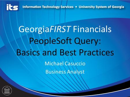 GeorgiaFIRST Financials PeopleSoft Query: Basics and Best Practices Michael Casuccio Business Analyst.